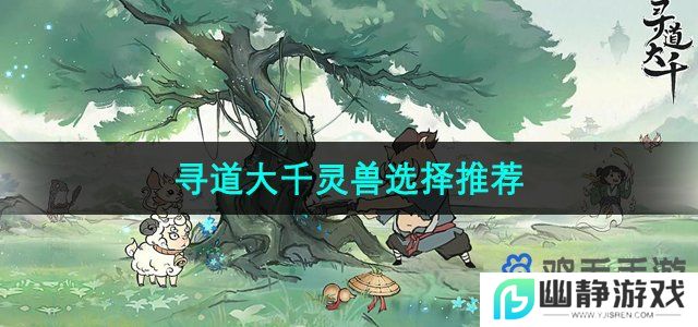 寻道大千灵兽选什么-灵兽选择推荐