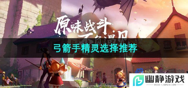 龙之谷手游弓箭手选择什么精灵好-弓箭手精灵选择推荐