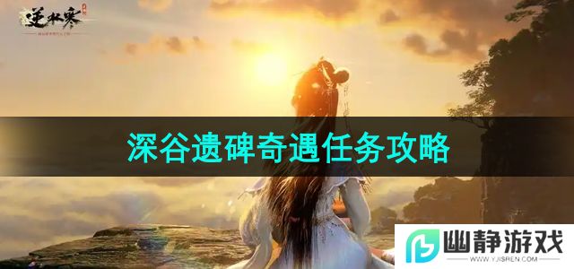 逆水寒手游深谷遗碑奇遇任务怎么做-深谷遗碑奇遇任务攻略